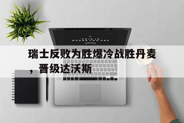 同乐城平台-瑞士反败为胜爆冷战胜丹麦，晋级达沃斯的简单介绍